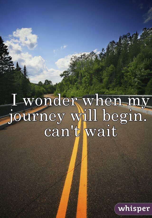 I wonder when my journey will begin. i can't wait 