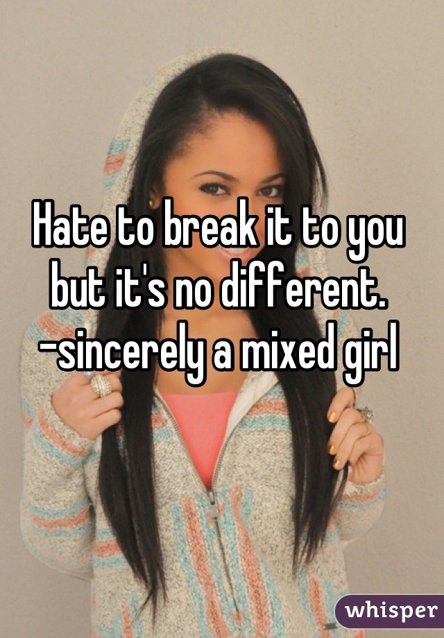 Hate to break it to you but it's no different.
-sincerely a mixed girl