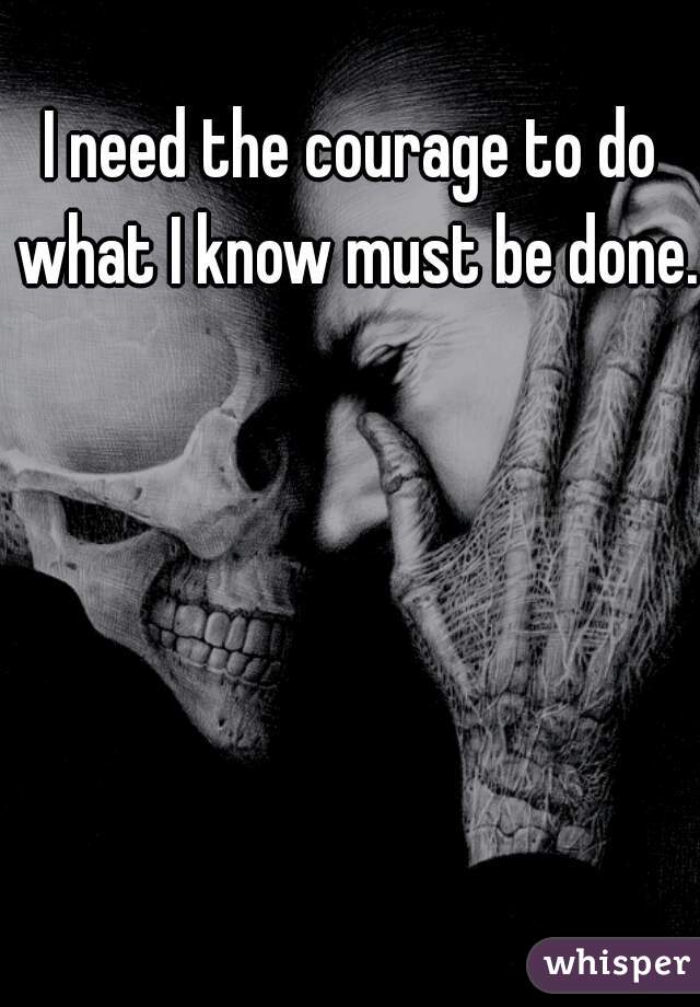 I need the courage to do what I know must be done. 