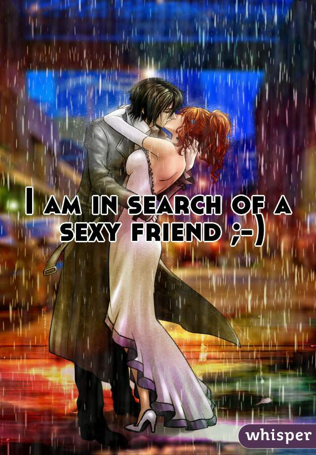 I am in search of a sexy friend ;-)