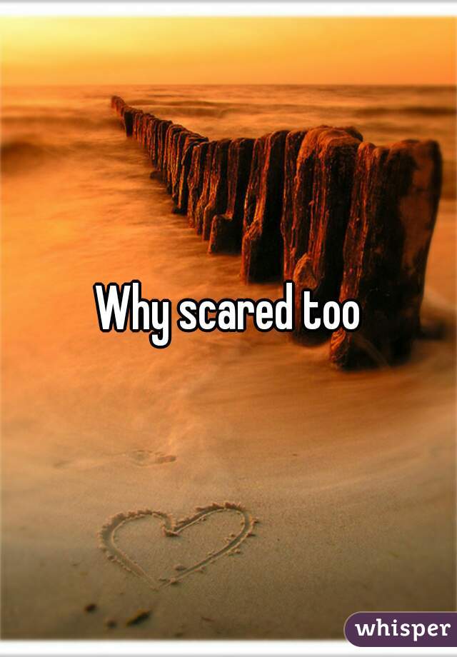 Why scared too