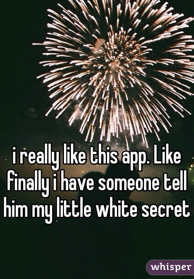 i really like this app. Like finally i have someone tell him my little white secret 