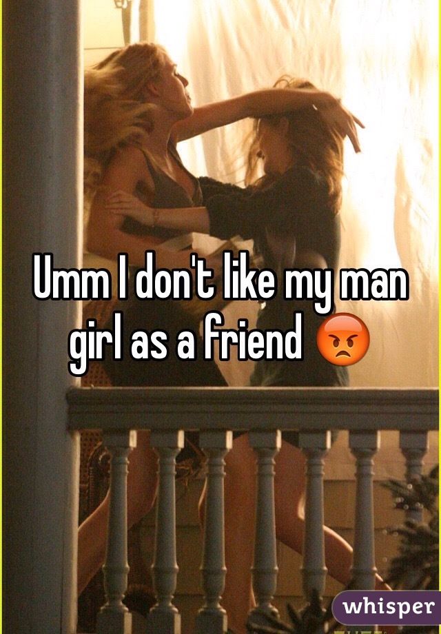 Umm I don't like my man girl as a friend 😡