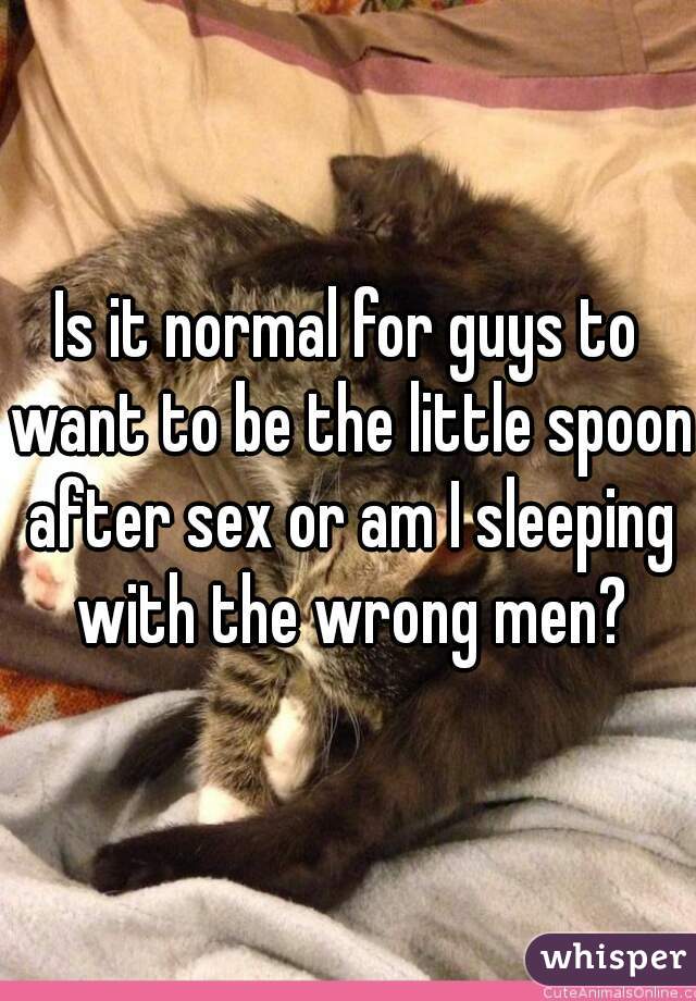 Is it normal for guys to want to be the little spoon after sex or am I sleeping with the wrong men?