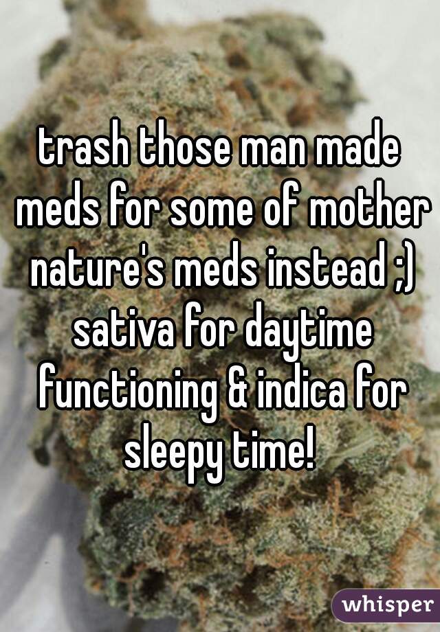 trash those man made meds for some of mother nature's meds instead ;) sativa for daytime functioning & indica for sleepy time! 