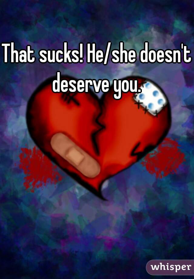 That sucks! He/she doesn't deserve you. 