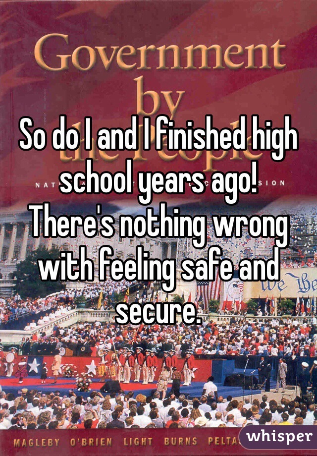 So do I and I finished high school years ago!
There's nothing wrong with feeling safe and secure.