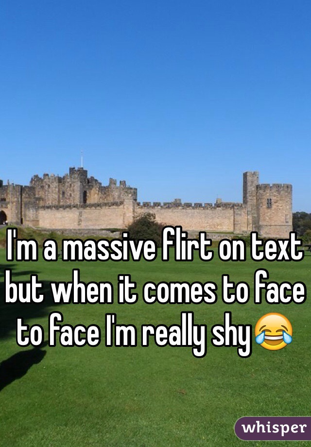 I'm a massive flirt on text but when it comes to face to face I'm really shy😂
