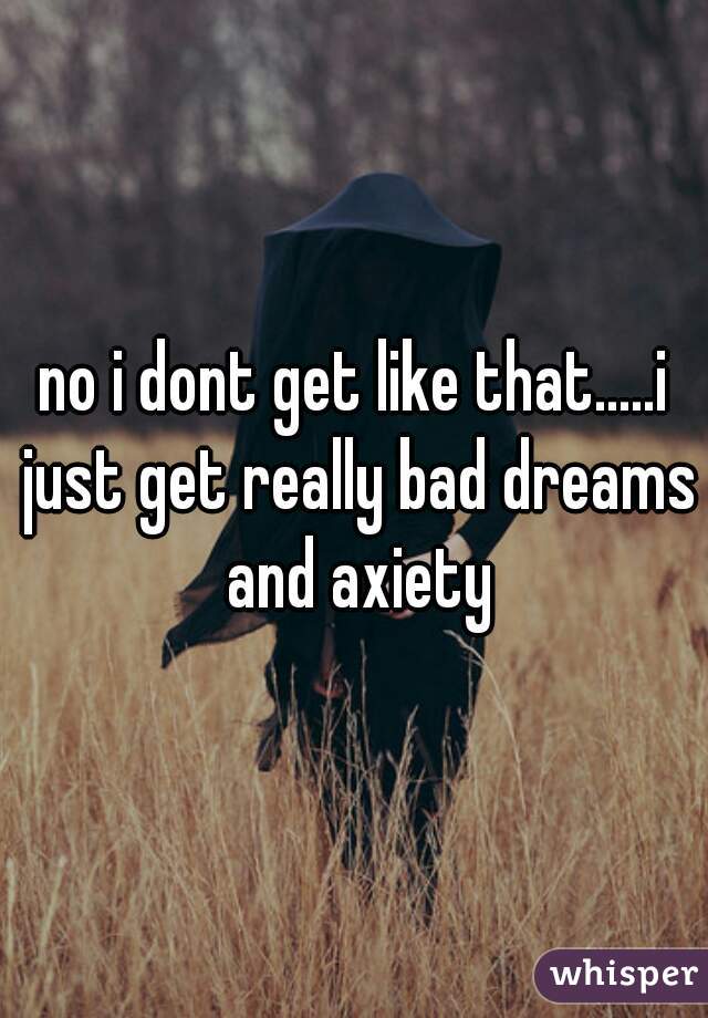 no i dont get like that.....i just get really bad dreams and axiety