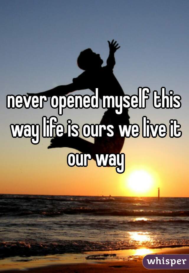 never opened myself this way life is ours we live it our way