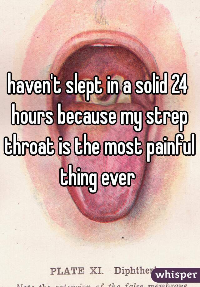 haven't slept in a solid 24 hours because my strep throat is the most painful thing ever 