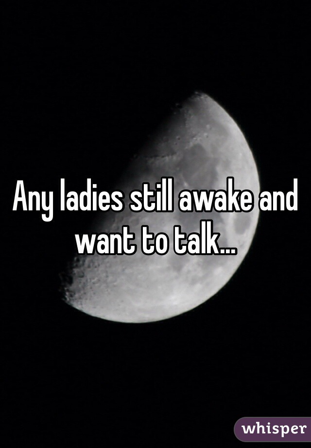 Any ladies still awake and want to talk... 