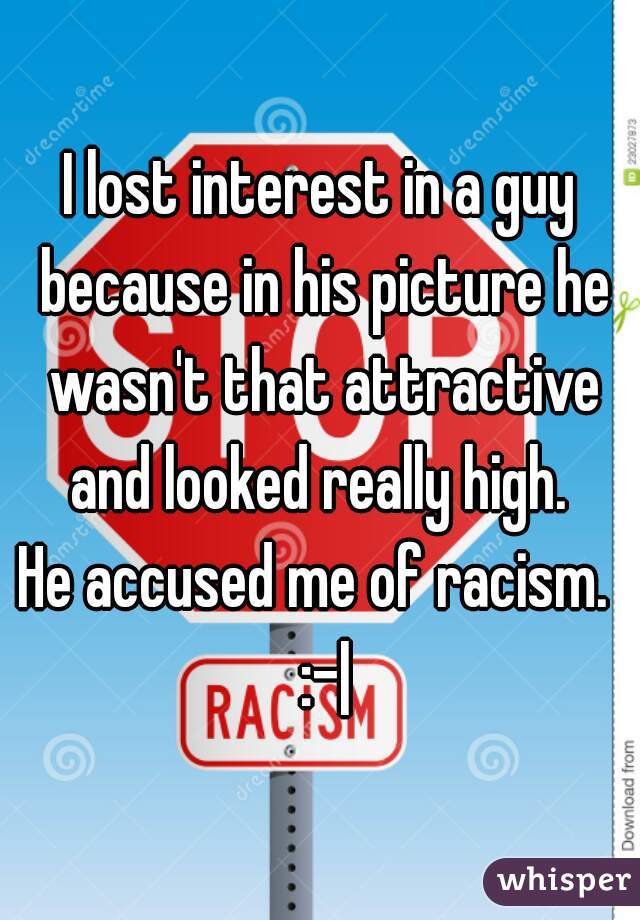 I lost interest in a guy because in his picture he wasn't that attractive and looked really high. 

He accused me of racism.  :-|