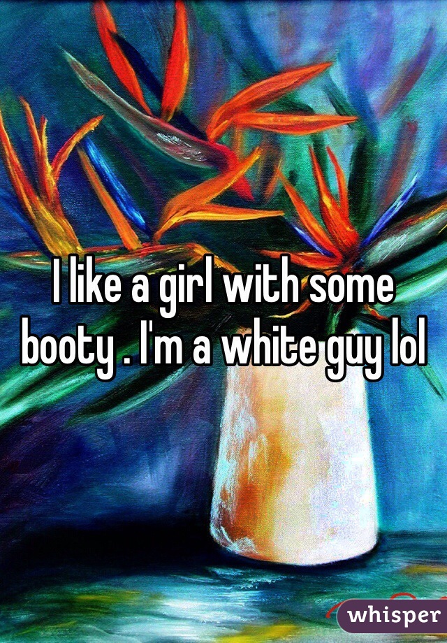I like a girl with some booty . I'm a white guy lol
