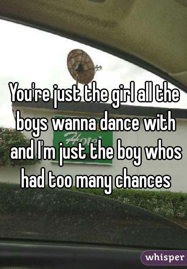 You're just the girl all the boys wanna dance with and I'm just the boy whos had too many chances
