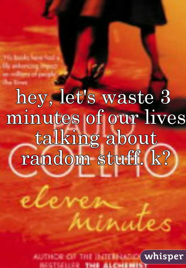 hey, let's waste 3 minutes of our lives talking about random stuff. k?