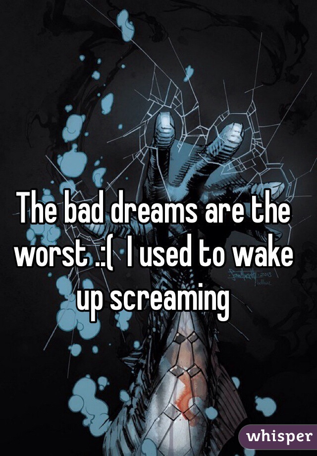 The bad dreams are the worst .:(  I used to wake up screaming 