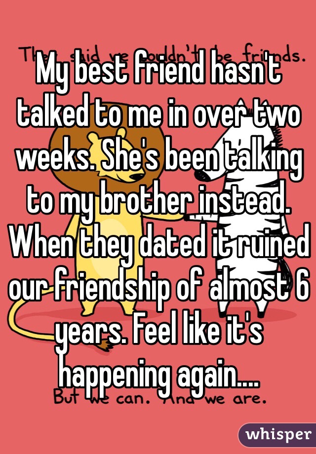 My best friend hasn't talked to me in over two weeks. She's been talking to my brother instead. When they dated it ruined our friendship of almost 6 years. Feel like it's happening again....