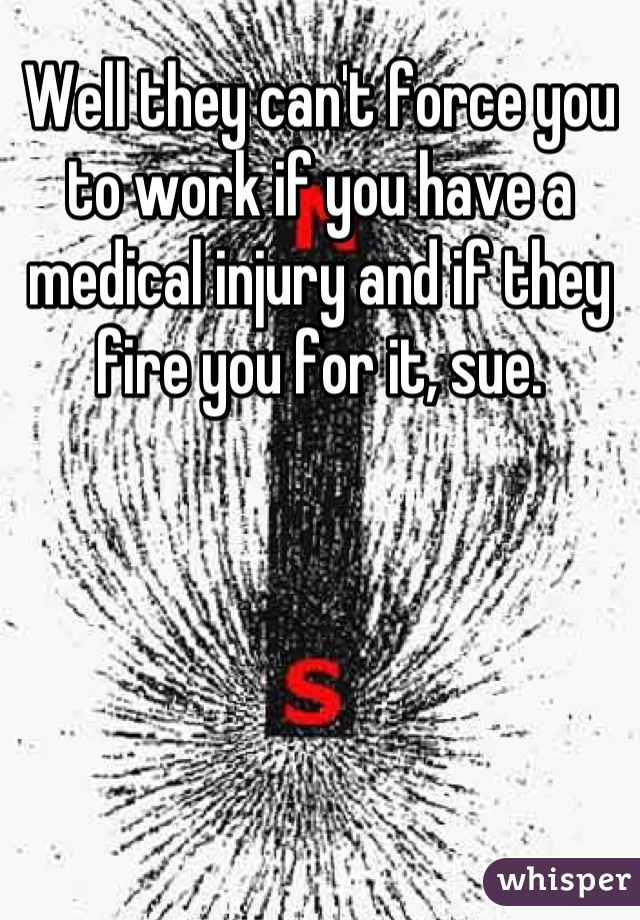 Well they can't force you to work if you have a medical injury and if they fire you for it, sue.