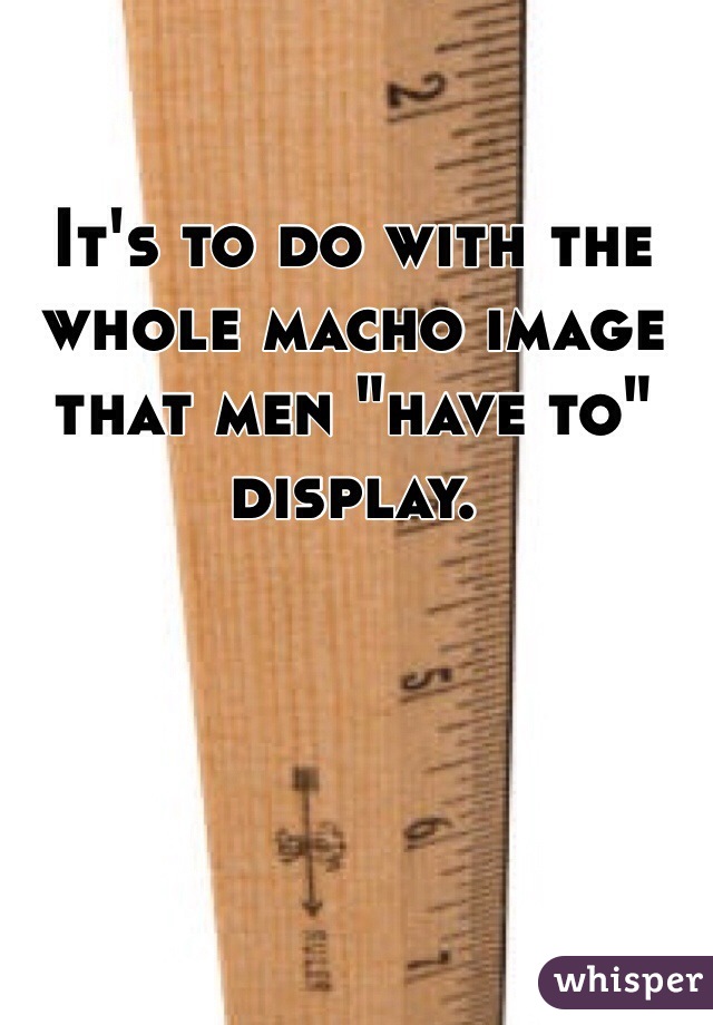 It's to do with the whole macho image that men "have to" display. 