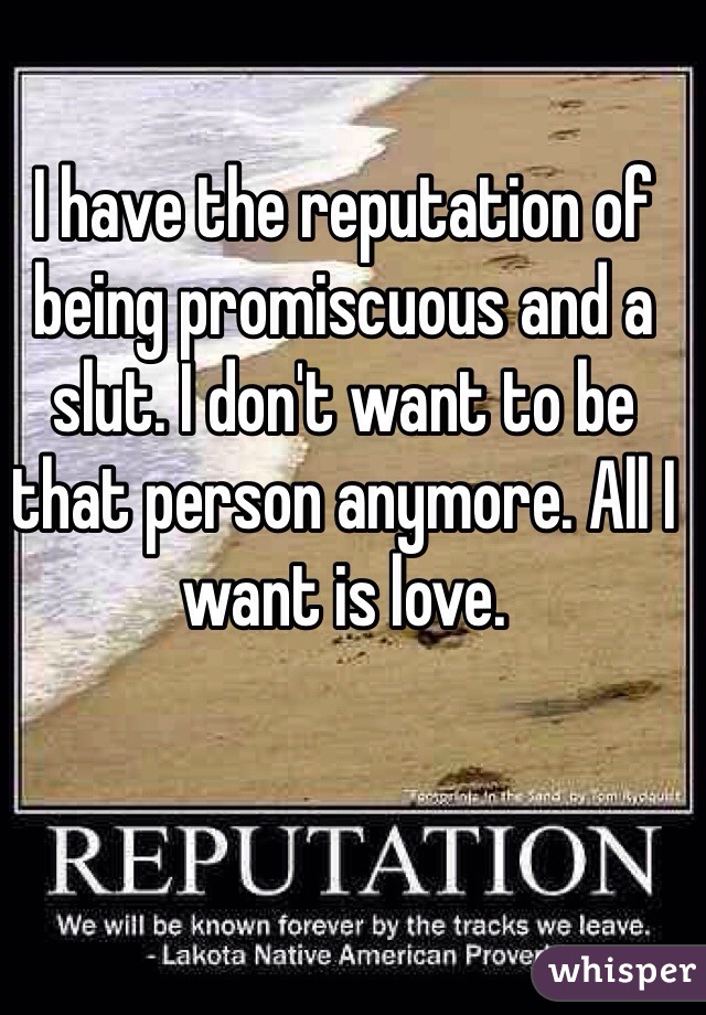 I have the reputation of being promiscuous and a slut. I don't want to be that person anymore. All I want is love. 