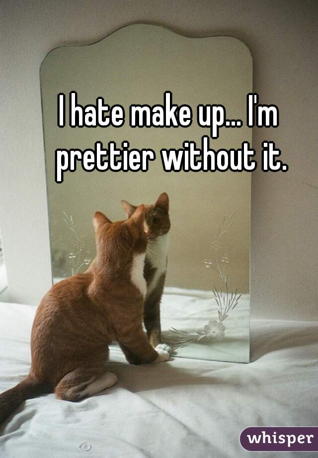 I hate make up... I'm prettier without it.