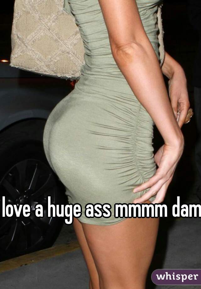 love a huge ass mmmm damn