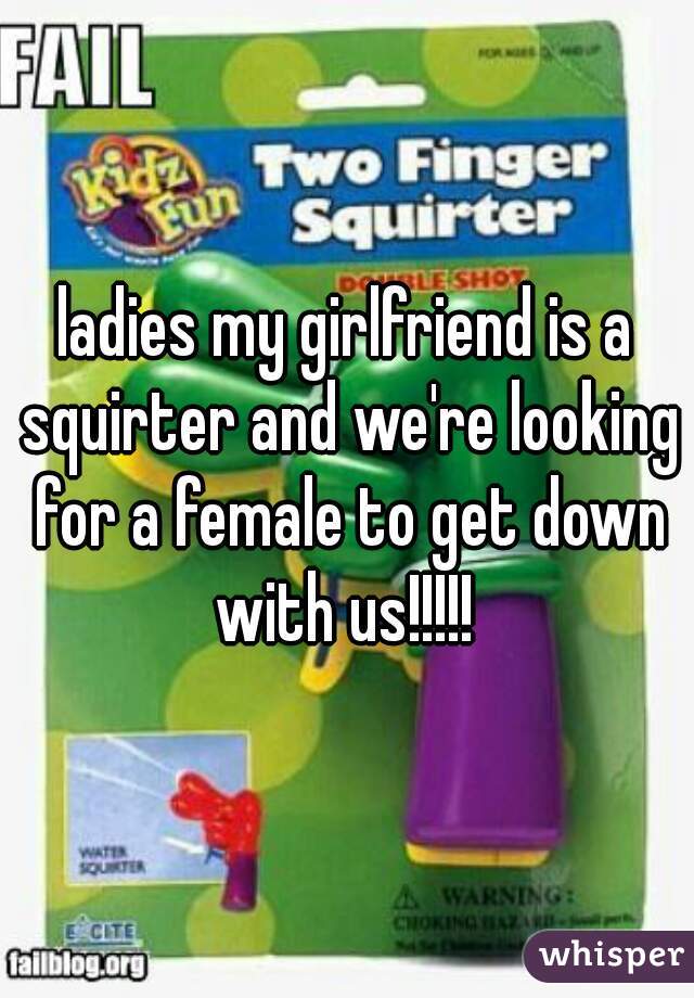 ladies my girlfriend is a squirter and we're looking for a female to get down with us!!!!! 