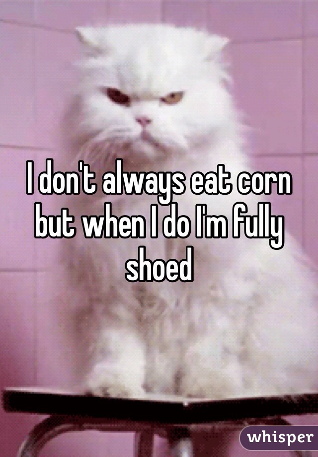 I don't always eat corn but when I do I'm fully shoed 