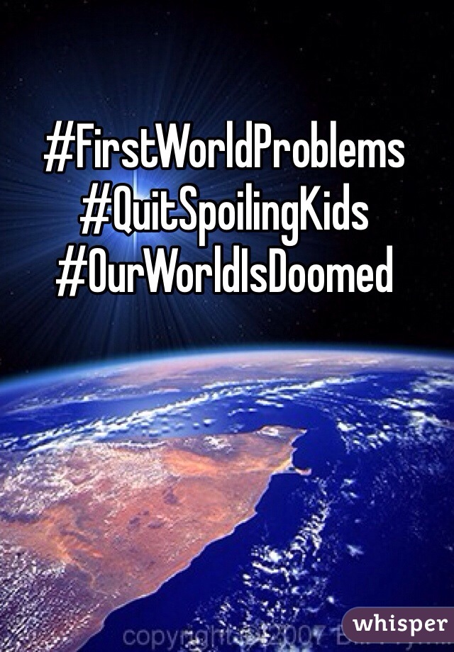 #FirstWorldProblems
#QuitSpoilingKids
#OurWorldIsDoomed
