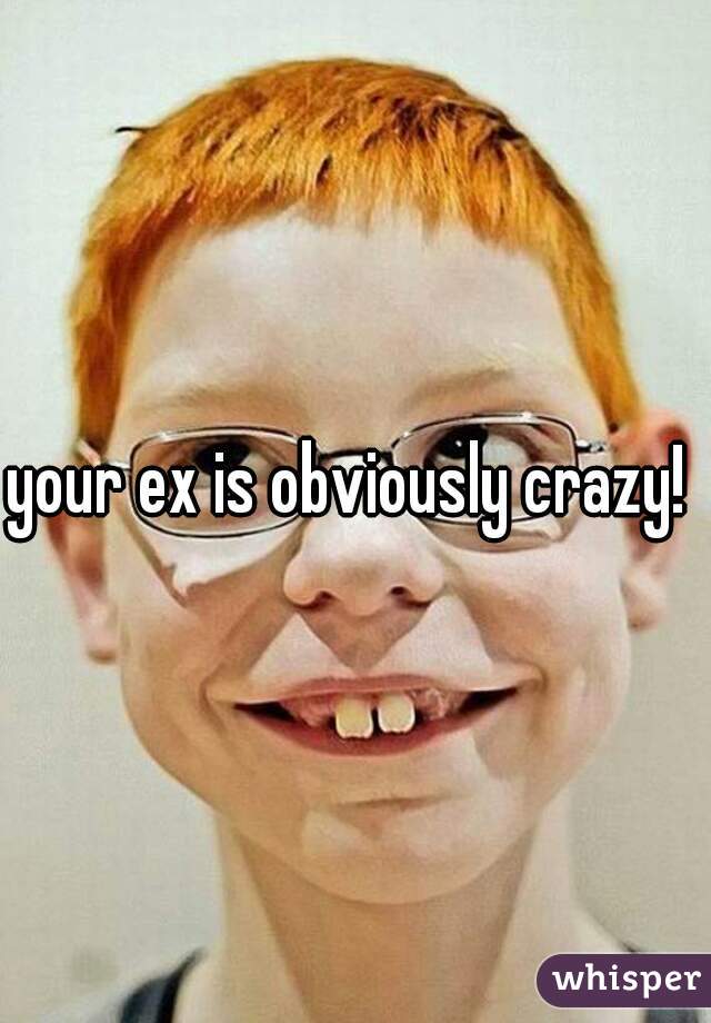your ex is obviously crazy! 