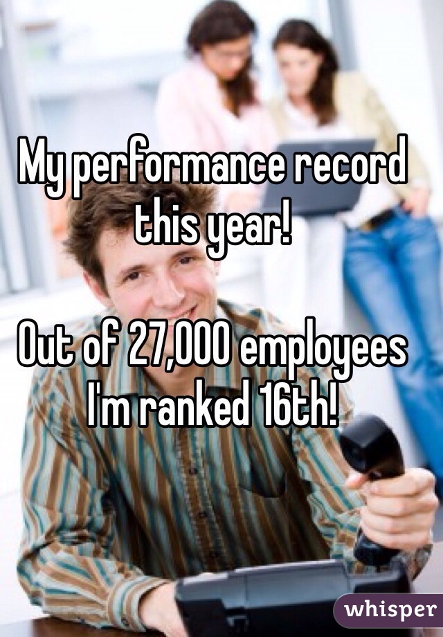 My performance record this year!

Out of 27,000 employees I'm ranked 16th!