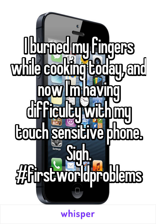 I burned my fingers while cooking today, and now I'm having difficulty with my touch sensitive phone. Sigh. #firstworldproblems