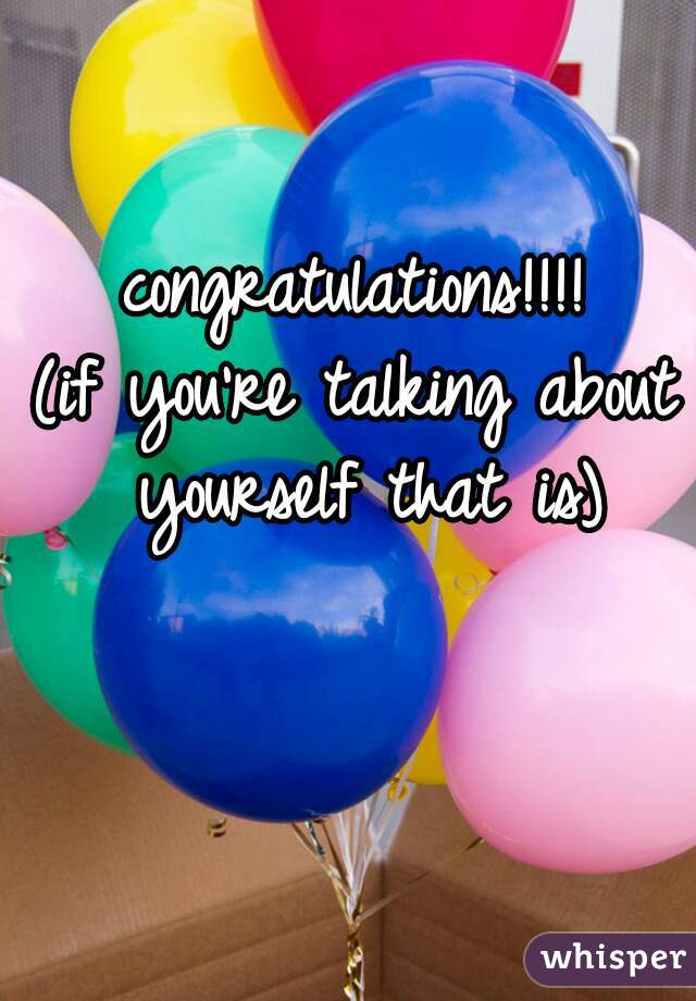 congratulations!!!!













(if you're talking about yourself that is)