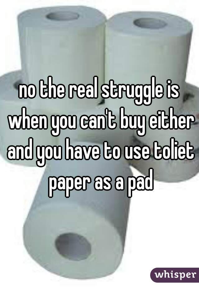 no the real struggle is when you can't buy either and you have to use toliet paper as a pad