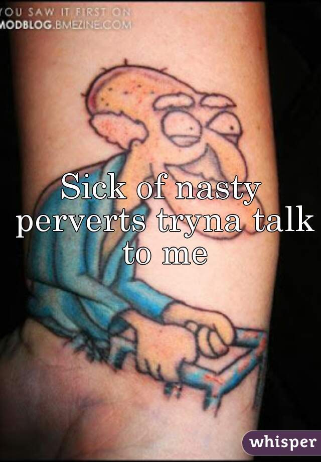 Sick of nasty perverts tryna talk to me