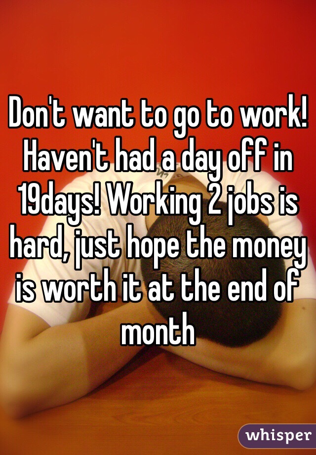Don't want to go to work! Haven't had a day off in 19days! Working 2 jobs is hard, just hope the money is worth it at the end of month