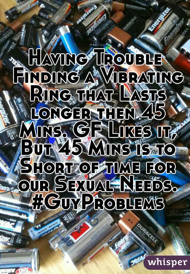 Having Trouble Finding a Vibrating Ring that Lasts longer then 45 Mins. GF Likes it, But 45 Mins is to Short of time for our Sexual Needs. #GuyProblems