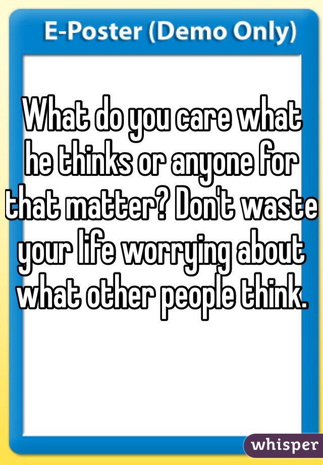What do you care what he thinks or anyone for that matter? Don't waste your life worrying about what other people think. 