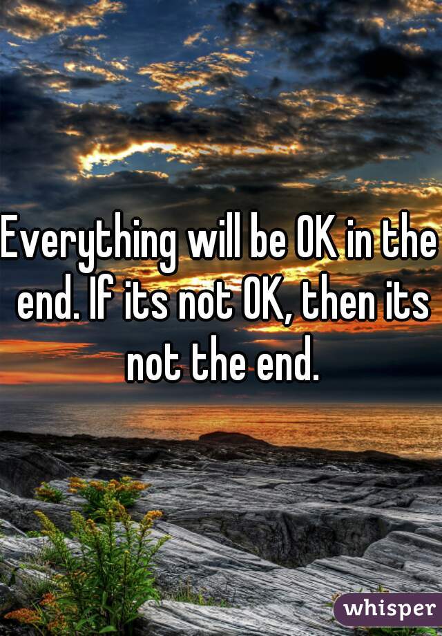 Everything will be OK in the end. If its not OK, then its not the end.