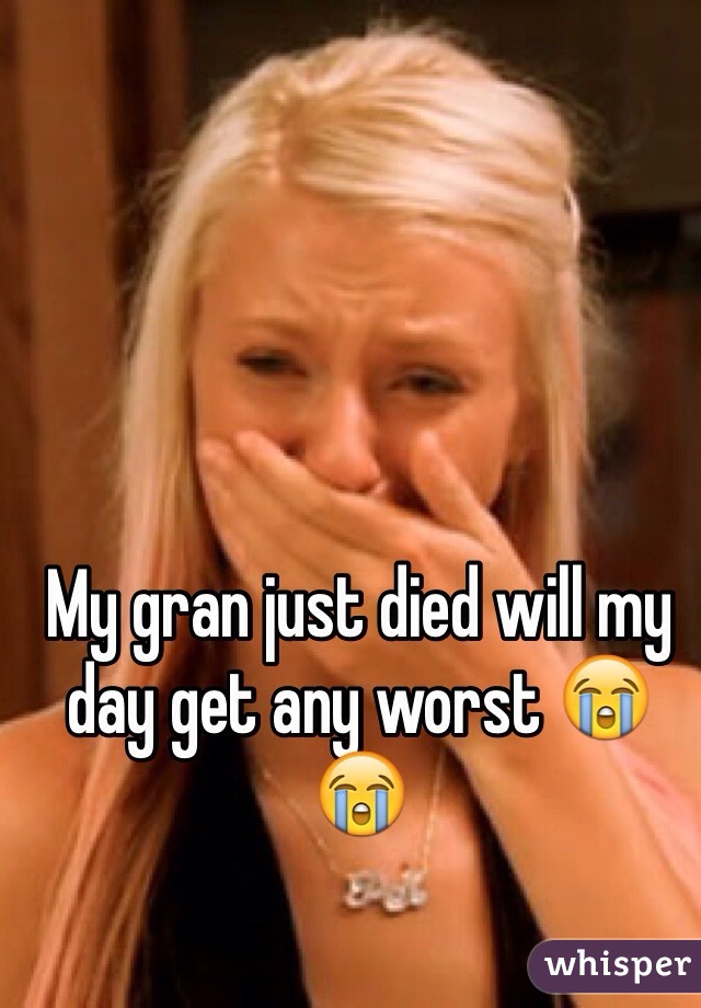 My gran just died will my day get any worst 😭😭