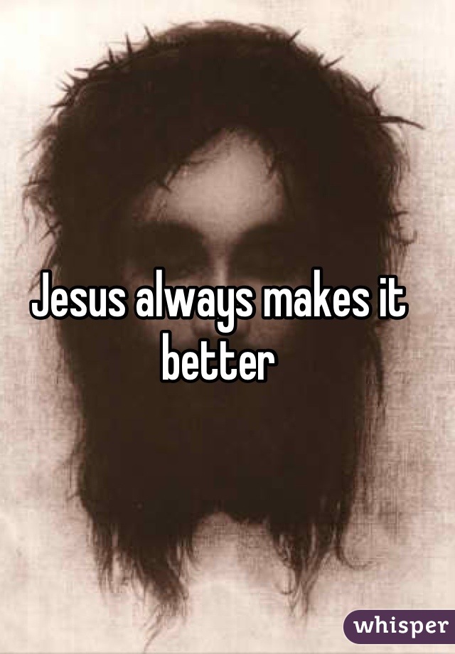 Jesus always makes it better