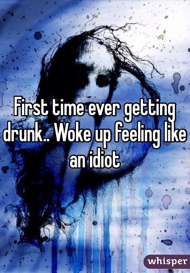 First time ever getting drunk.. Woke up feeling like an idiot 