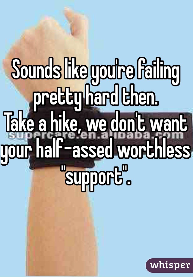 Sounds like you're failing pretty hard then.
Take a hike, we don't want your half-assed worthless "support".