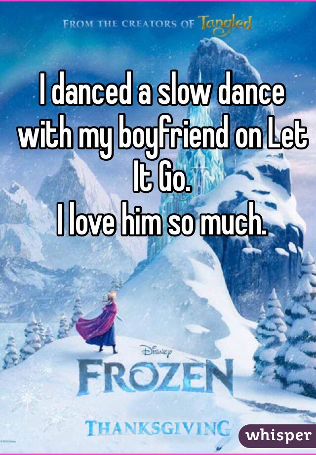 I danced a slow dance with my boyfriend on Let It Go. 
I love him so much. 