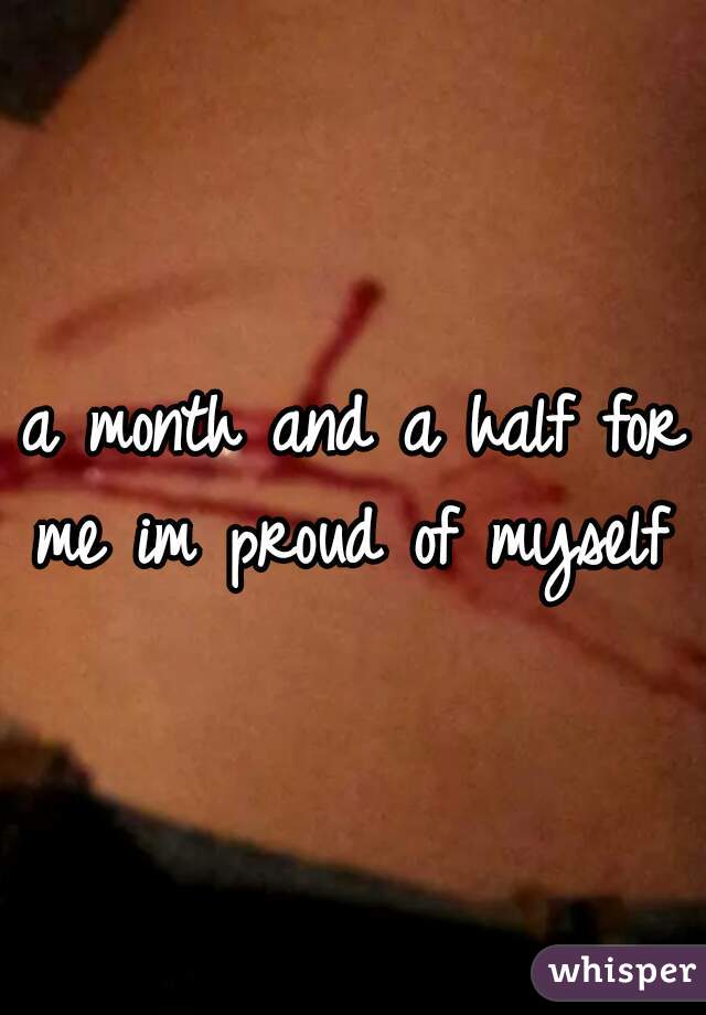 a month and a half for me im proud of myself 