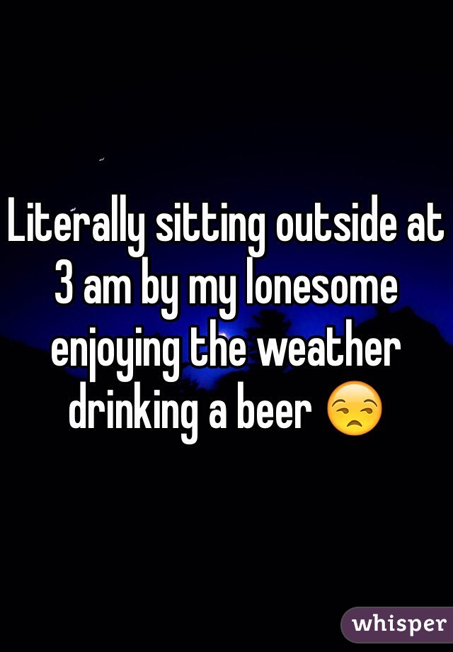 Literally sitting outside at 3 am by my lonesome enjoying the weather drinking a beer 😒