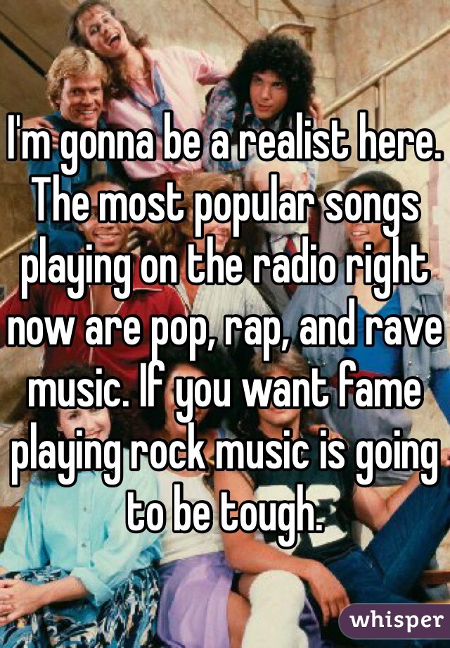 I'm gonna be a realist here. The most popular songs playing on the radio right now are pop, rap, and rave music. If you want fame playing rock music is going to be tough. 