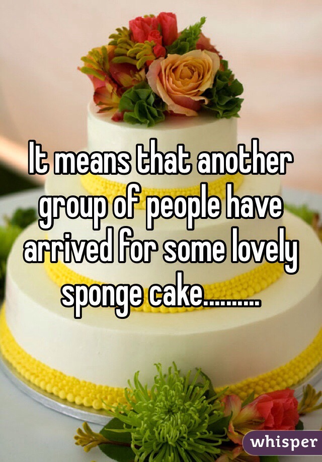 It means that another group of people have arrived for some lovely sponge cake.......... 