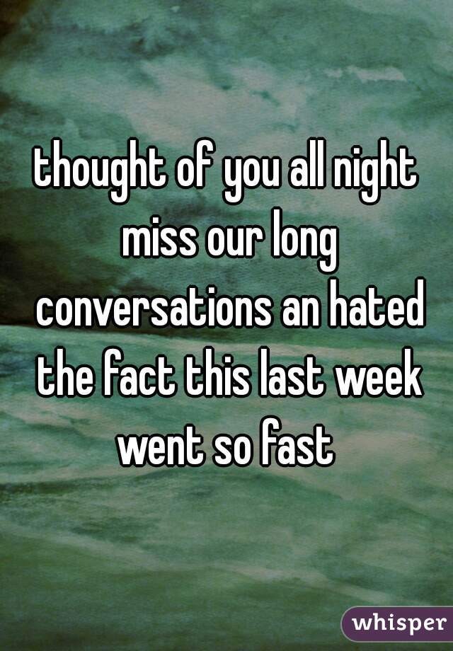 thought of you all night miss our long conversations an hated the fact this last week went so fast 